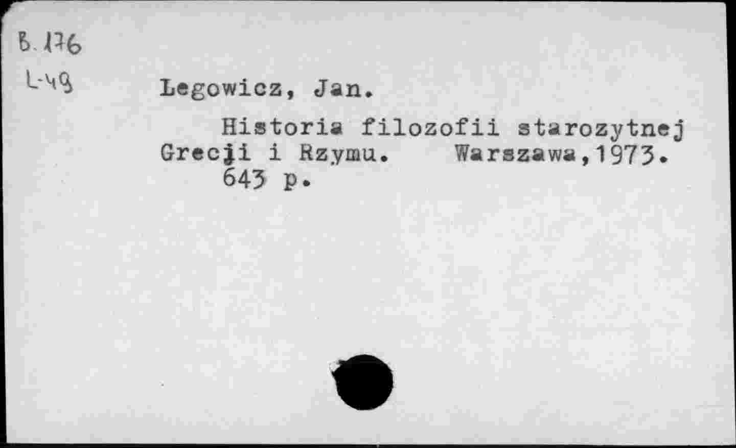 ﻿LPG 1-ч%
Legowicz, Jan.
Historia filozofii starozytnej Grecji i Rzymu. Warszawa,1973• 643 p.